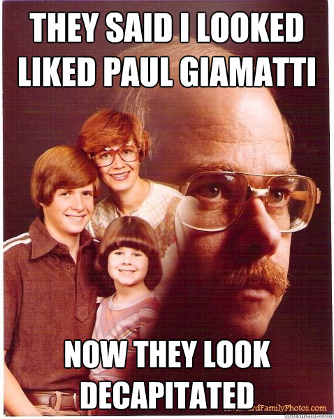 They said i looked liked paul giamatti Now they look decapitated   Vengeance Dad