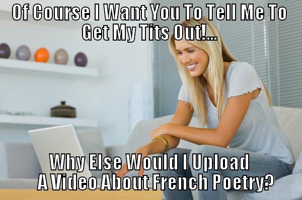 OF COURSE I WANT YOU TO TELL ME TO GET MY TITS OUT!... WHY ELSE WOULD I UPLOAD     A VIDEO ABOUT FRENCH POETRY? Misc