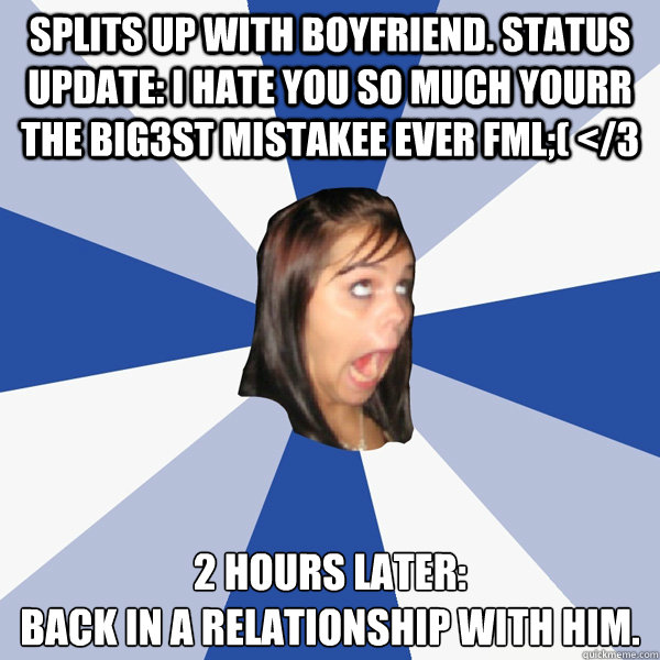 splits up with boyfriend. status update: i hate you so much yourr the big3st mistakee ever Fml;( </3 2 hours later:
back in a relationship with him.  Annoying Facebook Girl