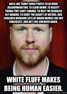 Days like today force people to be more accommodating, to slow down, to accept things they can't change, to help the disabled get around, to enjoy the beauty of nature, and consider drinking lots of warm drinks like hot chocolate. And act like children ag - Days like today force people to be more accommodating, to slow down, to accept things they can't change, to help the disabled get around, to enjoy the beauty of nature, and consider drinking lots of warm drinks like hot chocolate. And act like children ag  Joss Whedon Meme