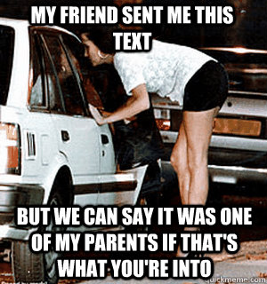 my friend sent me this text BUT WE CAN SAY it was one of my parents IF THAT'S WHAT YOU'RE INTO   Karma Whore