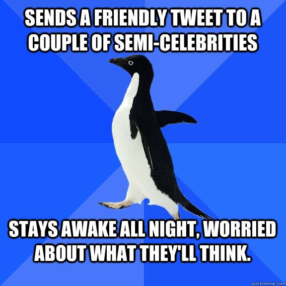 sends a friendly tweet to a couple of semi-celebrities Stays awake all night, worried about what they'll think.  Socially Awkward Penguin
