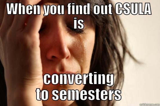 What is life - WHEN YOU FIND OUT CSULA IS CONVERTING TO SEMESTERS First World Problems
