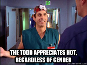  The Todd appreciates hot, regardless of gender  