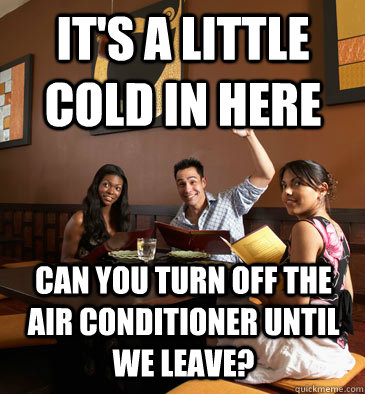 It's a little cold in here Can you turn off the air conditioner until we leave? - It's a little cold in here Can you turn off the air conditioner until we leave?  Scumbag Restaurant Customer