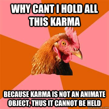 Why cant i hold all this karma Because Karma is not an animate object, thus it cannot be held - Why cant i hold all this karma Because Karma is not an animate object, thus it cannot be held  Anti-Joke Chicken