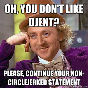 Oh, you don't like DJENT? Please, continue your non-circlejerked statement  Condescending Wonka