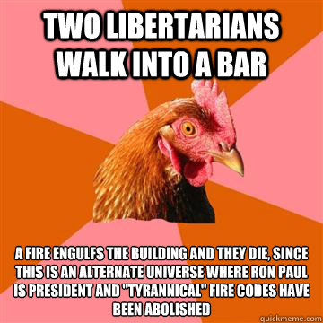 Two libertarians walk into a bar A fire engulfs the building and they die, since this is an alternate universe where Ron Paul is president and 