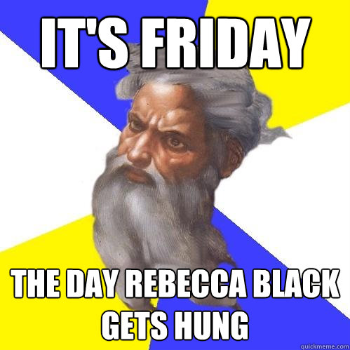 It's friday  The day Rebecca black gets hung  Advice God