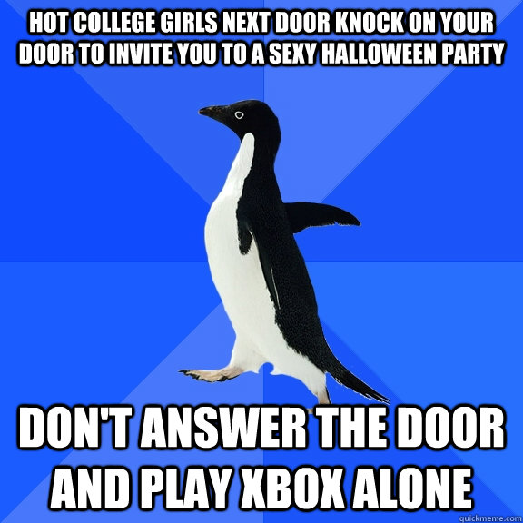hot college girls next door knock on your door to invite you to a sexy halloween party don't answer the door and play xbox alone  Socially Awkward Penguin