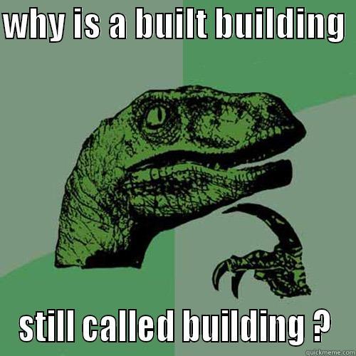 WHY IS A BUILT BUILDING  STILL CALLED BUILDING ? Philosoraptor