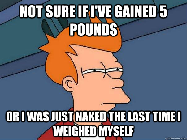 Not sure if I've gained 5 pounds Or I was just naked the last time I weighed myself  Futurama Fry