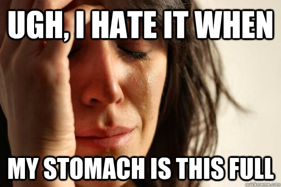 UGH, I HATE IT WHEN MY STOMACH IS THIS FULL - UGH, I HATE IT WHEN MY STOMACH IS THIS FULL  First World Problems