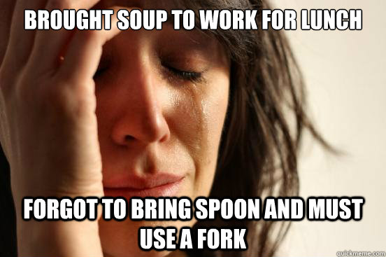 Brought soup to work for lunch forgot to bring spoon and must use a fork  First World Problems