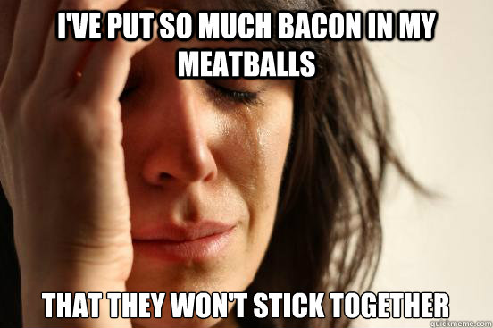 I've put so much bacon in my meatballs that they won't stick together  First World Problems