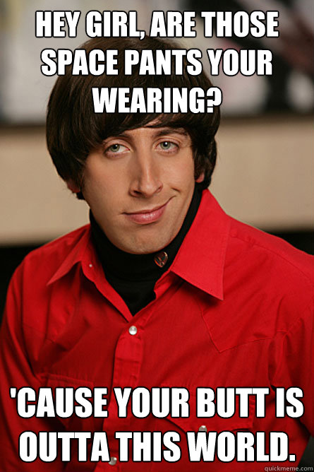 HEY GIRL, Are those space pants your wearing? 'cause your butt is outta this world.  Pickup Line Scientist