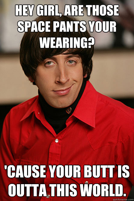 HEY GIRL, Are those space pants your wearing? 'cause your butt is outta this world. - HEY GIRL, Are those space pants your wearing? 'cause your butt is outta this world.  Pickup Line Scientist