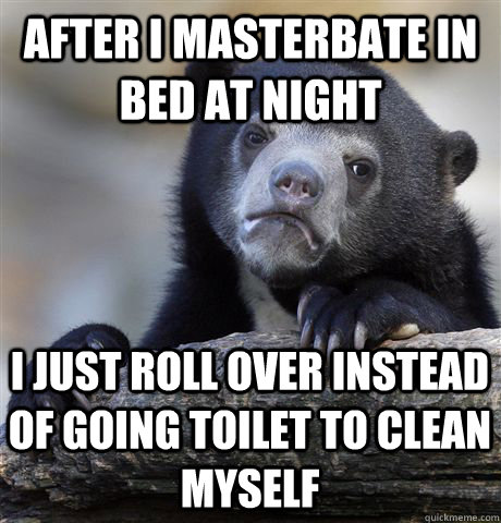 After i masterbate in bed at night i just roll over instead of going toilet to clean myself  Confession Bear