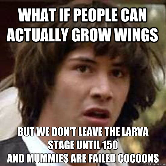 What if people can actually grow wings but we don't leave the larva stage until 150
And Mummies are failed cocoons  conspiracy keanu