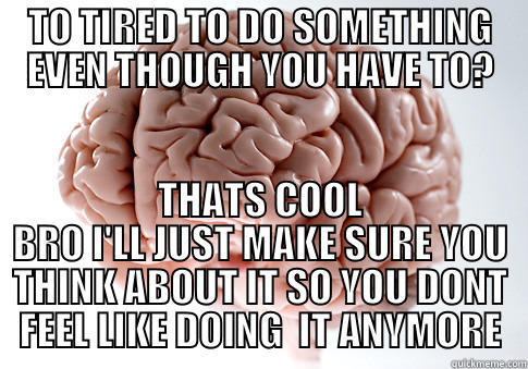 TO TIRED TO DO SOMETHING EVEN THOUGH YOU HAVE TO? THATS COOL BRO I'LL JUST MAKE SURE YOU THINK ABOUT IT SO YOU DONT FEEL LIKE DOING  IT ANYMORE Scumbag Brain