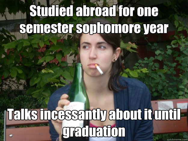Studied abroad for one semester sophomore year Talks incessantly about it until graduation   Study Abroad Bitch