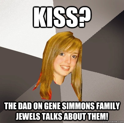 KISS? The dad on Gene Simmons Family Jewels talks about them!  Musically Oblivious 8th Grader