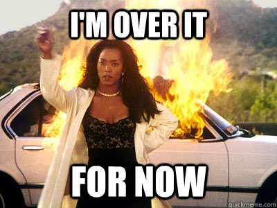 I'm over it for now  Waiting To Exhale