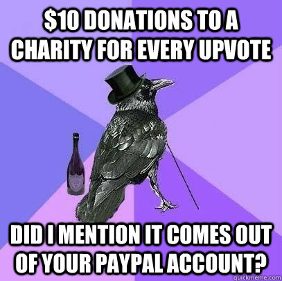 $10 donations to a charity for every upvote Did I mention it comes out of your paypal account? - $10 donations to a charity for every upvote Did I mention it comes out of your paypal account?  Rich Raven