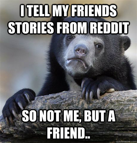 I tell my friends stories from reddit So not me, but a friend.. - I tell my friends stories from reddit So not me, but a friend..  Confession Bear