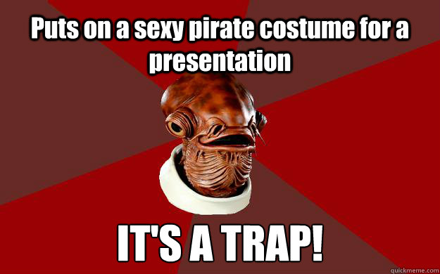 Puts on a sexy pirate costume for a presentation IT'S A TRAP!  Admiral Ackbar Relationship Expert