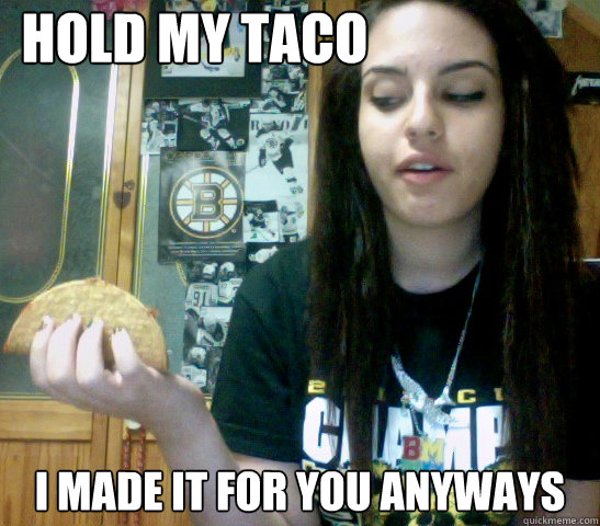Hold my taco I made it for you anyways  