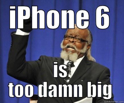 IPHONE 6 IS TOO DAMN BIG Too Damn High