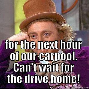 FOR THE NEXT HOUR OF OUR CARPOOL. CAN'T WAIT FOR THE DRIVE HOME! Condescending Wonka