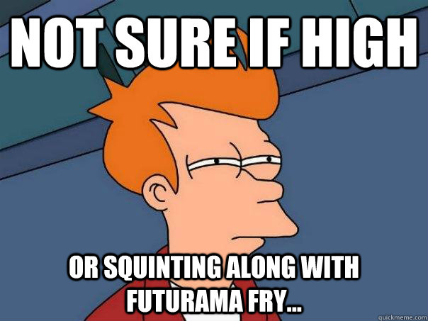 Not sure if high Or squinting along with Futurama Fry...   Futurama Fry