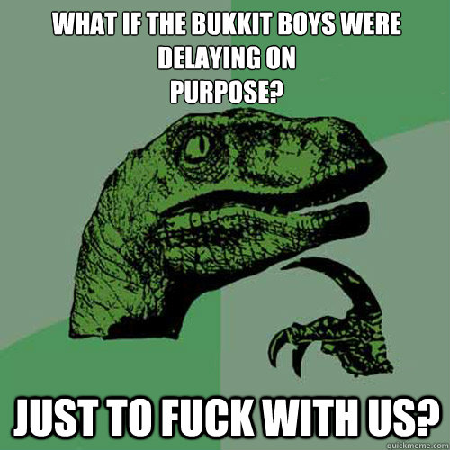 What if the Bukkit boys were delaying on
purpose? Just to fuck with us? - What if the Bukkit boys were delaying on
purpose? Just to fuck with us?  Philosoraptor