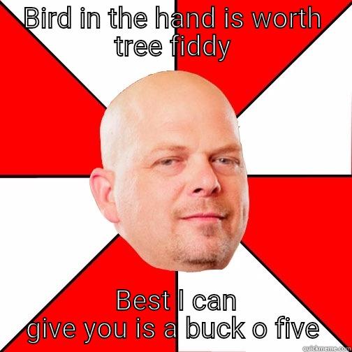 BIRD IN THE HAND IS WORTH TREE FIDDY  BEST I CAN GIVE YOU IS A BUCK O FIVE Pawn Star