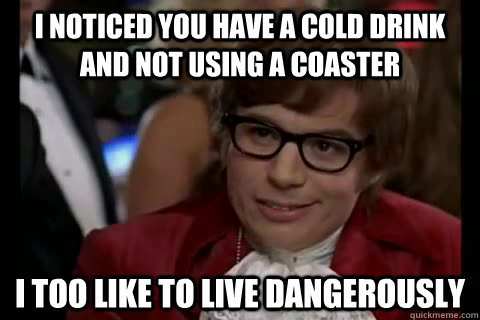 I noticed you have a cold drink and not using a coaster i too like to live dangerously - I noticed you have a cold drink and not using a coaster i too like to live dangerously  Dangerously - Austin Powers