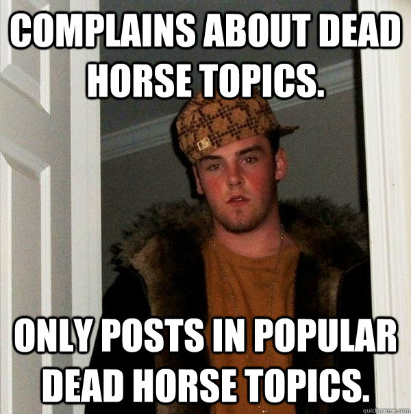 Complains about Dead Horse Topics. Only Posts In popular Dead Horse Topics. - Complains about Dead Horse Topics. Only Posts In popular Dead Horse Topics.  Scumbag Steve