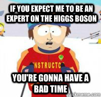 If you expect me to be an expert on the higgs boson You're gonna have a bad time  Aspen Ski Instructor