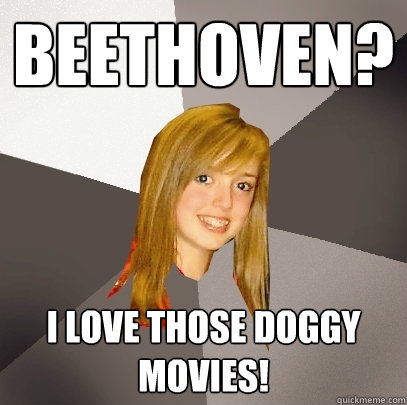 Beethoven? I love those doggy movies!  Musically Oblivious 8th Grader