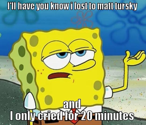 I'LL HAVE YOU KNOW I LOST TO MATT TURSKY AND I ONLY CRIED FOR 20 MINUTES Tough Spongebob