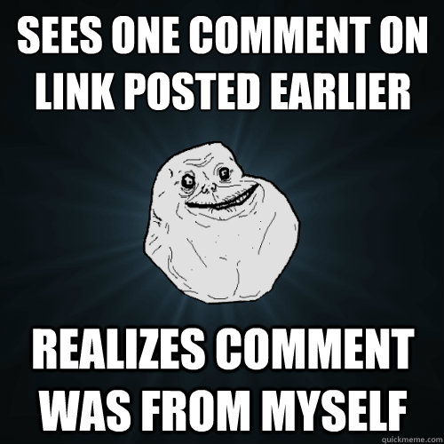 Sees one comment on link posted earlier realizes comment was from myself  Forever Alone