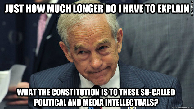 Just how much longer do I have to explain what the Constitution is to these so-called political and media intellectuals?  Ron Paul
