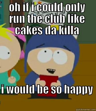 Cakes da killa - OH IF I COULD ONLY RUN THE CLUB LIKE CAKES DA KILLA I WOULD BE SO HAPPY                                   Craig - I would be so happy