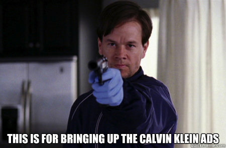  This is for bringing up the calvin klein ads  Angry Marky Mark