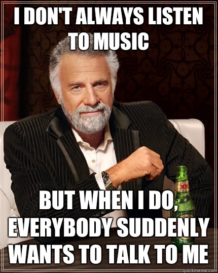 I don't always listen to music But when I do, everybody suddenly wants to talk to me - I don't always listen to music But when I do, everybody suddenly wants to talk to me  The Most Interesting Man In The World