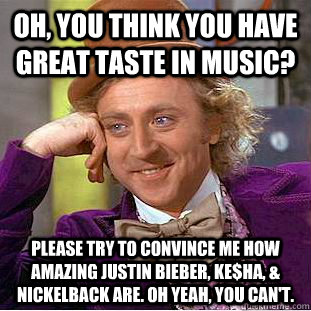 Oh, you think you have great taste in music? Please try to convince me how amazing Justin Bieber, Ke$ha, & Nickelback are. Oh yeah, you can't.  Condescending Wonka