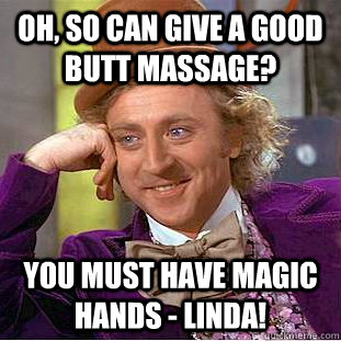 Oh, so can give a good butt massage? You must have magic hands - LINDA! - Oh, so can give a good butt massage? You must have magic hands - LINDA!  Condescending Wonka