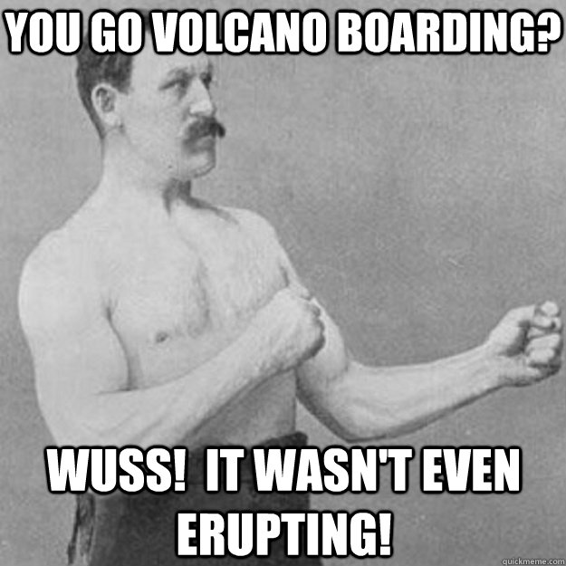 You go volcano boarding? Wuss!  It wasn't even erupting! - You go volcano boarding? Wuss!  It wasn't even erupting!  overly manly man