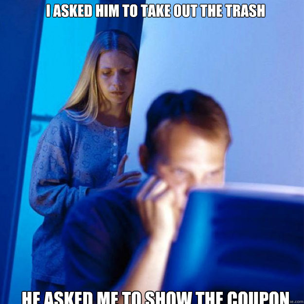 i asked him to take out the trash he asked me to show the coupon  
